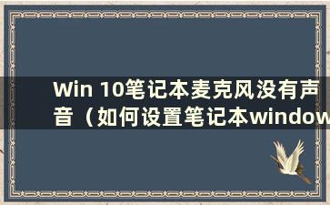 Win 10笔记本麦克风没有声音（如何设置笔记本windows 10麦克风没有声音）